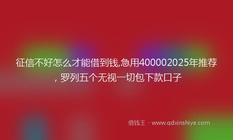 征信不好怎么才能借到钱,急用400002025年推荐，罗列五个无视一切包下款口子
