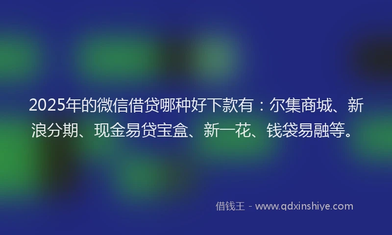 2025年的微信借贷哪种好下款有：尔集商城、新浪分期、现金易贷宝盒、新一花、钱袋易融等。