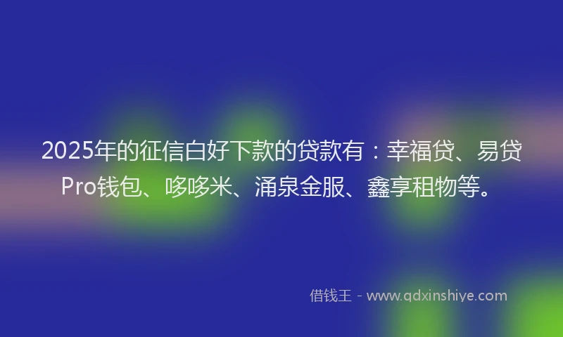 2025年的征信白好下款的贷款有：幸福贷、易贷Pro钱包、哆哆米、涌泉金服、鑫享租物等。