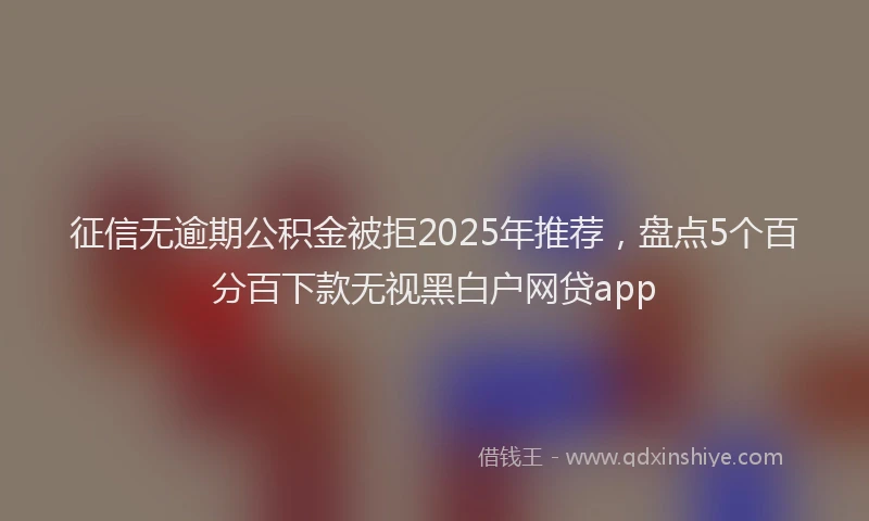 征信无逾期公积金被拒2025年推荐，盘点5个百分百下款无视黑白户网贷app