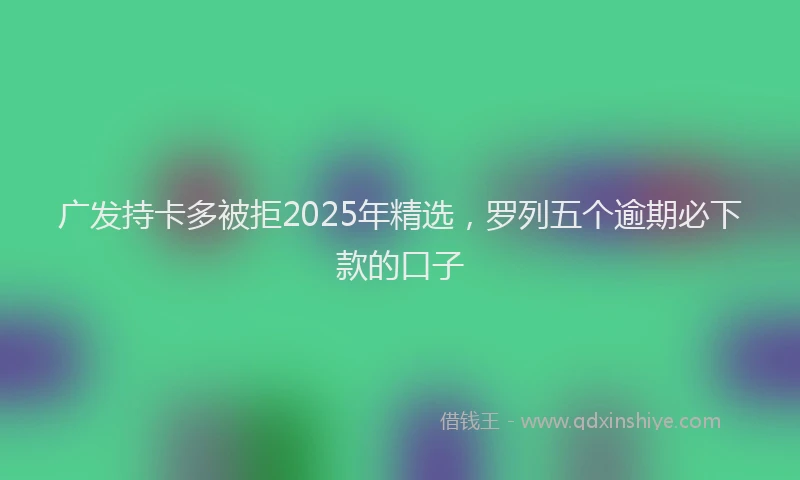 广发持卡多被拒2025年精选，罗列五个逾期必下款的口子