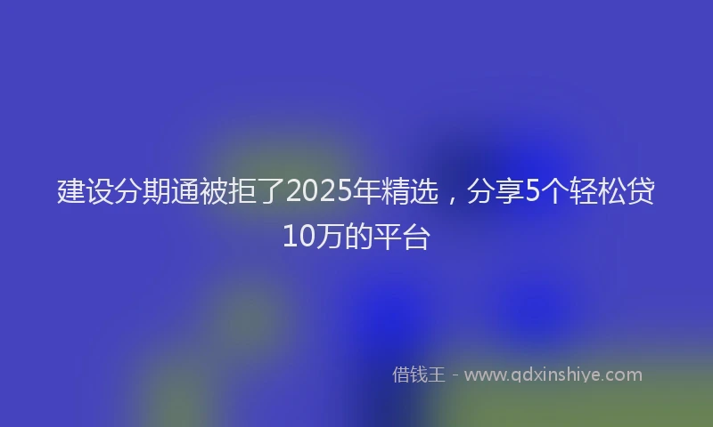 建设分期通被拒了2025年精选，分享5个轻松贷10万的平台