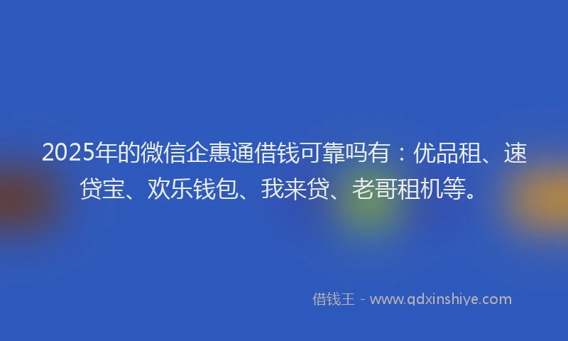 2025年的微信企惠通借钱可靠吗有：优品租、速贷宝、欢乐钱包、我来贷、老哥租机等。