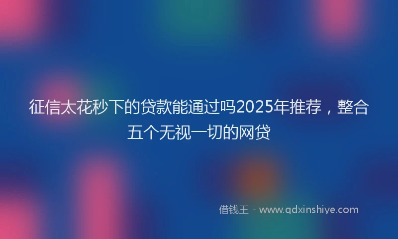 征信太花秒下的贷款能通过吗2025年推荐，整合五个无视一切的网贷