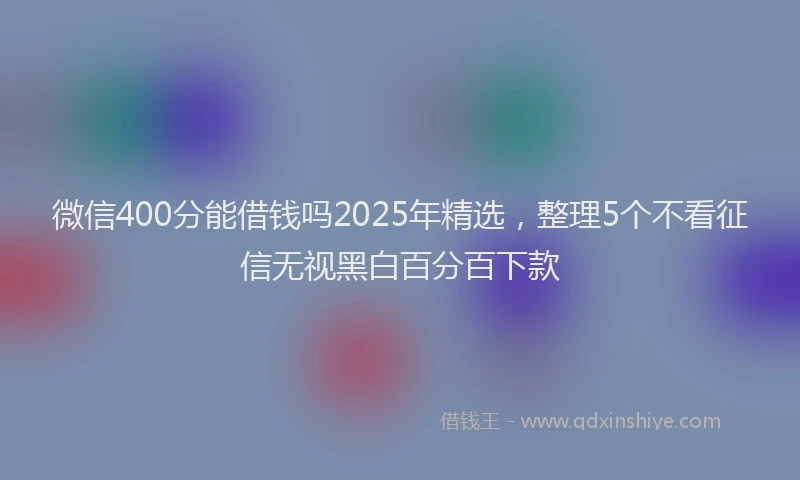微信400分能借钱吗2025年精选，整理5个不看征信无视黑白百分百下款
