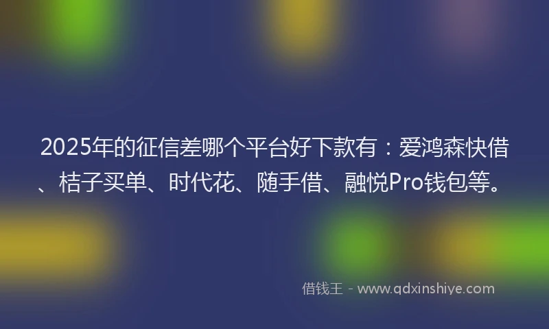 2025年的征信差哪个平台好下款有：爱鸿森快借、桔子买单、时代花、随手借、融悦Pro钱包等。