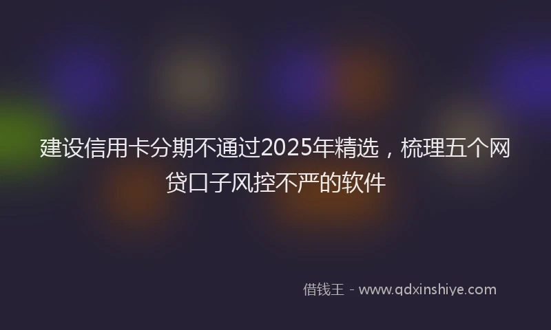 建设信用卡分期不通过2025年精选，梳理五个网贷口子风控不严的软件