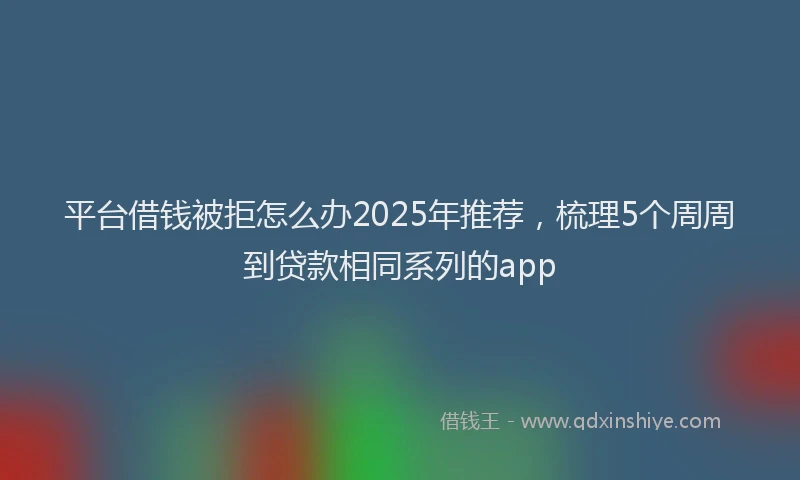 平台借钱被拒怎么办2025年推荐，梳理5个周周到贷款相同系列的app