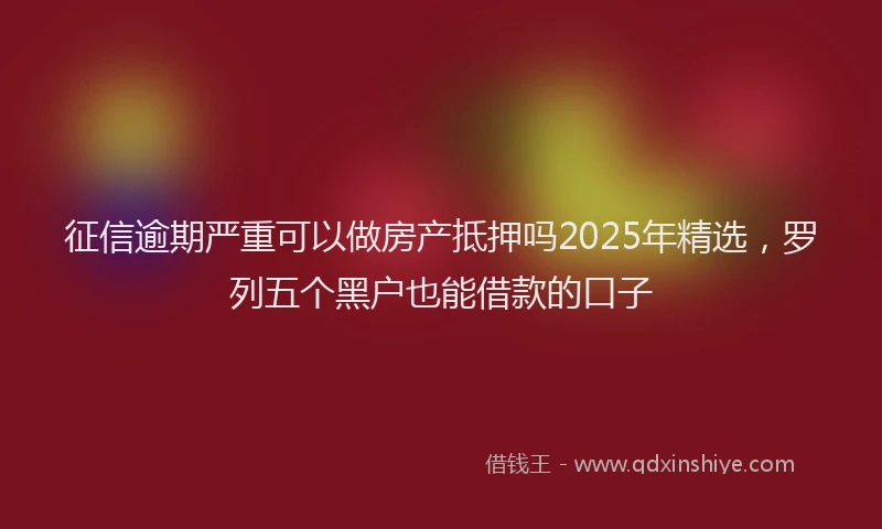 征信逾期严重可以做房产抵押吗2025年精选，罗列五个黑户也能借款的口子