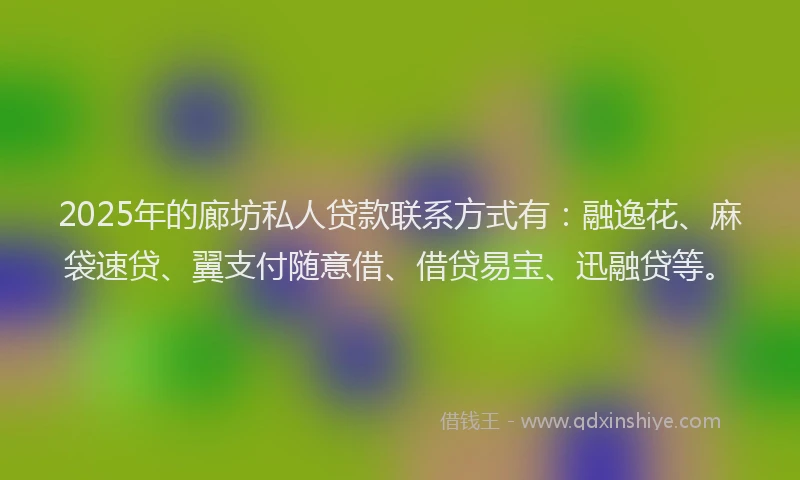 2025年的廊坊私人贷款联系方式有：融逸花、麻袋速贷、翼支付随意借、借贷易宝、迅融贷等。