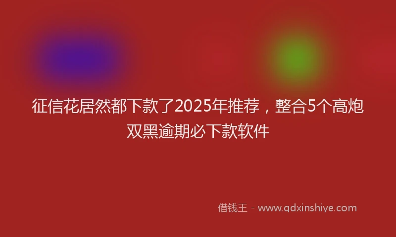 征信花居然都下款了2025年推荐，整合5个高炮双黑逾期必下款软件