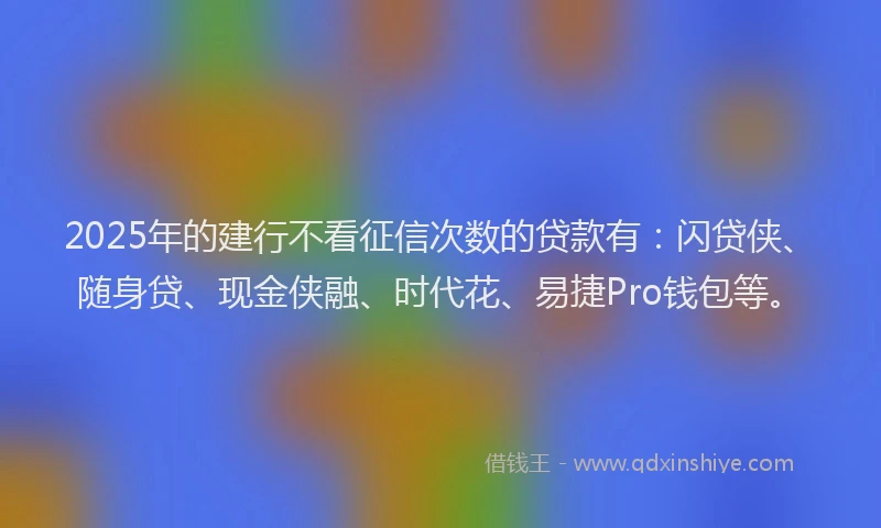 2025年的建行不看征信次数的贷款有：闪贷侠、随身贷、现金侠融、时代花、易捷Pro钱包等。