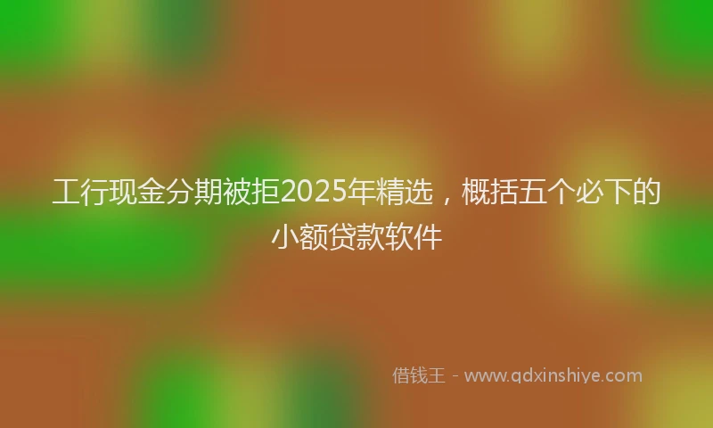 工行现金分期被拒2025年精选，概括五个必下的小额贷款软件