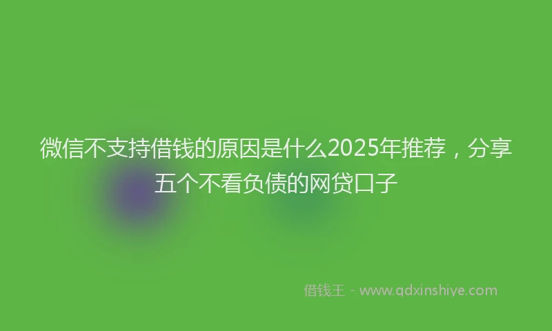 微信不支持借钱的原因是什么2025年推荐，分享五个不看负债的网贷口子