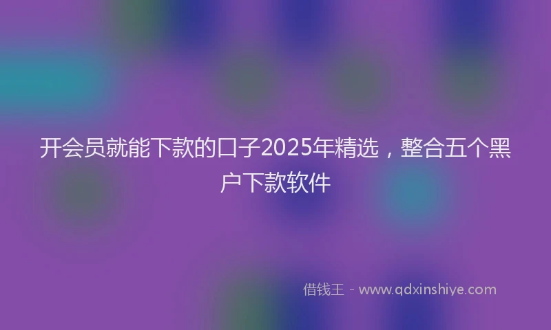 开会员就能下款的口子2025年精选，整合五个黑户下款软件
