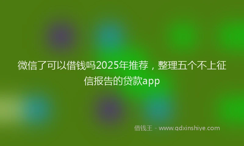 微信了可以借钱吗2025年推荐，整理五个不上征信报告的贷款app