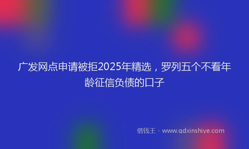 广发网点申请被拒2025年精选，罗列五个不看年龄征信负债的口子