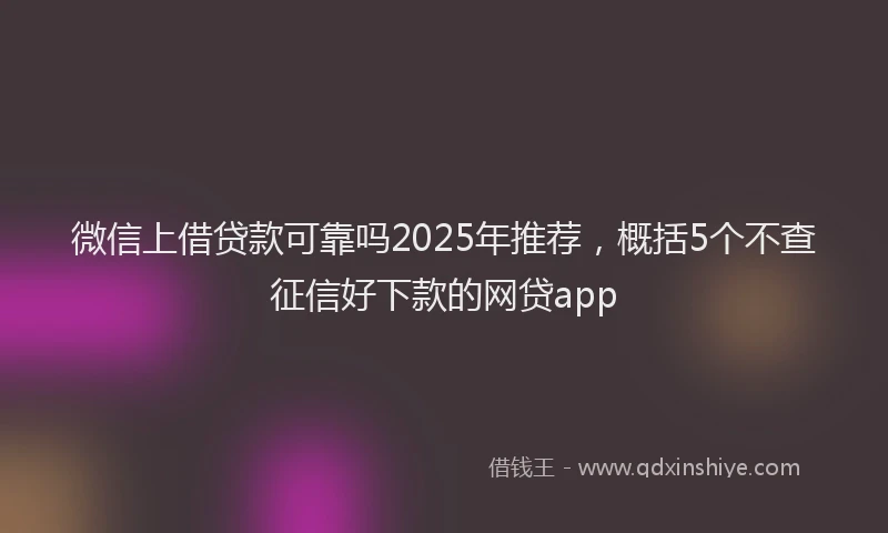 微信上借贷款可靠吗2025年推荐，概括5个不查征信好下款的网贷app