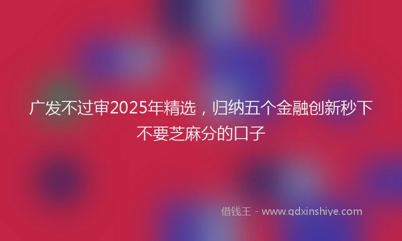 广发不过审2025年精选，归纳五个金融创新秒下不要芝麻分的口子