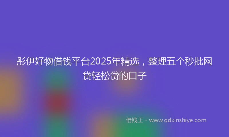 彤伊好物借钱平台2025年精选，整理五个秒批网贷轻松贷的口子