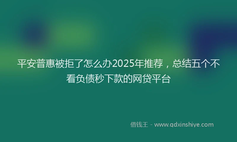平安普惠被拒了怎么办2025年推荐，总结五个不看负债秒下款的网贷平台