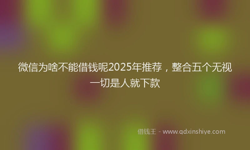 微信为啥不能借钱呢2025年推荐，整合五个无视一切是人就下款