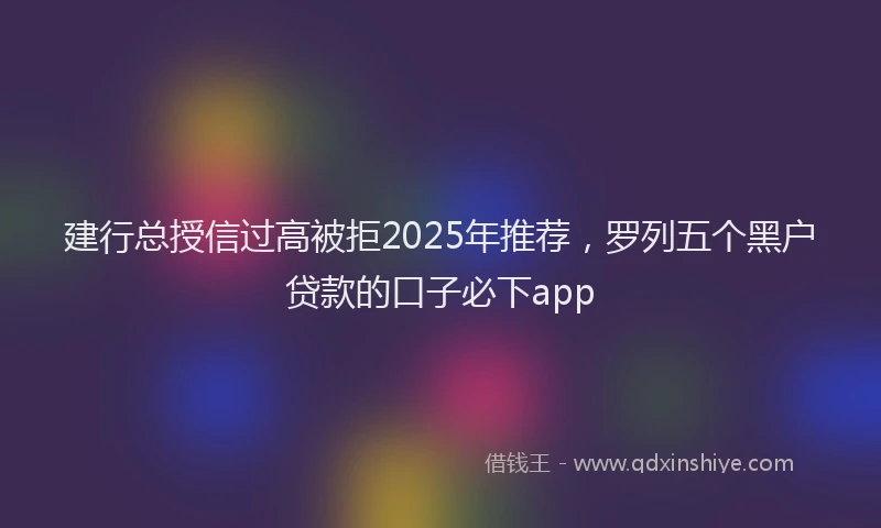 建行总授信过高被拒2025年推荐，罗列五个黑户贷款的口子必下app