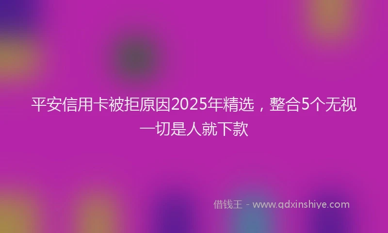 平安信用卡被拒原因2025年精选，整合5个无视一切是人就下款