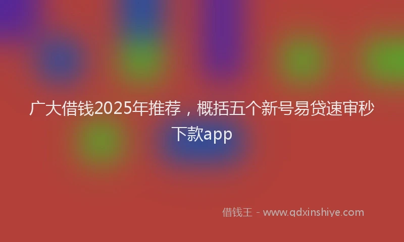 广大借钱2025年推荐，概括五个新号易贷速审秒下款app