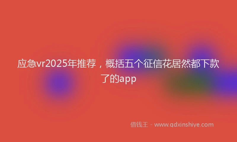 应急vr2025年推荐，概括五个征信花居然都下款了的app