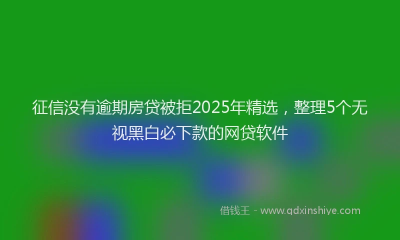 征信没有逾期房贷被拒2025年精选，整理5个无视黑白必下款的网贷软件