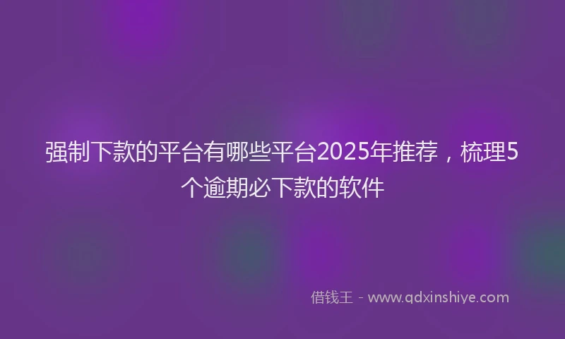 强制下款的平台有哪些平台2025年推荐，梳理5个逾期必下款的软件