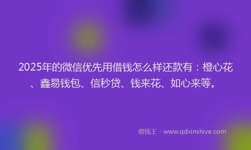 2025年的微信优先用借钱怎么样还款有：橙心花、鑫易钱包、信秒贷、钱来花、如心来等。
