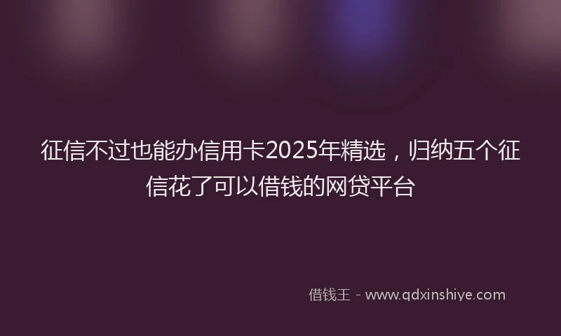 征信不过也能办信用卡2025年精选，归纳五个征信花了可以借钱的网贷平台
