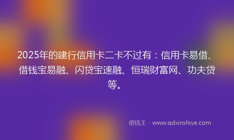 2025年的建行信用卡二卡不过有：信用卡易借、借钱宝易融、闪贷宝速融、恒瑞财富网、功夫贷等。