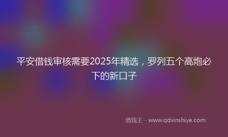 平安借钱审核需要2025年精选，罗列五个高炮必下的新口子