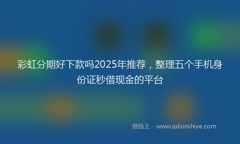 彩虹分期好下款吗2025年推荐，整理五个手机身份证秒借现金的平台