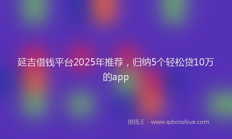 延吉借钱平台2025年推荐，归纳5个轻松贷10万的app