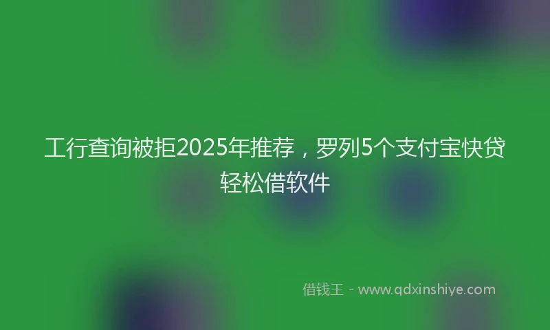 工行查询被拒2025年推荐，罗列5个支付宝快贷轻松借软件