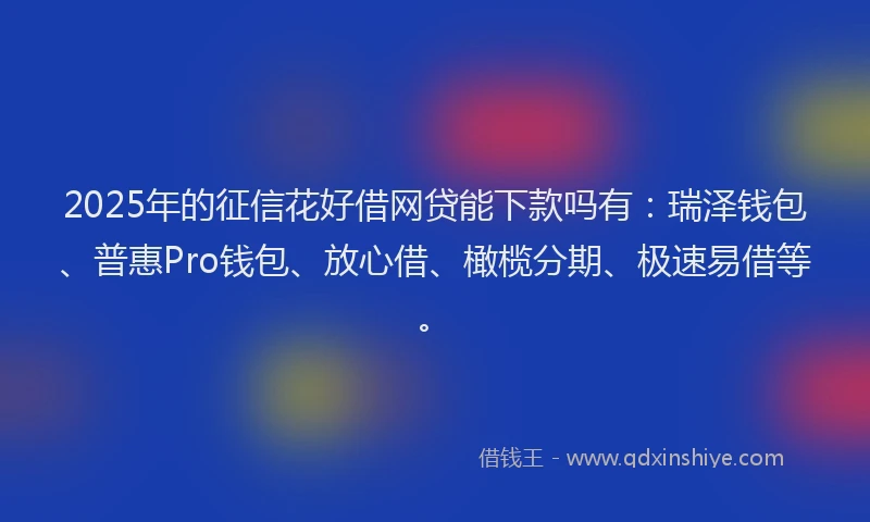 2025年的征信花好借网贷能下款吗有：瑞泽钱包、普惠Pro钱包、放心借、橄榄分期、极速易借等。