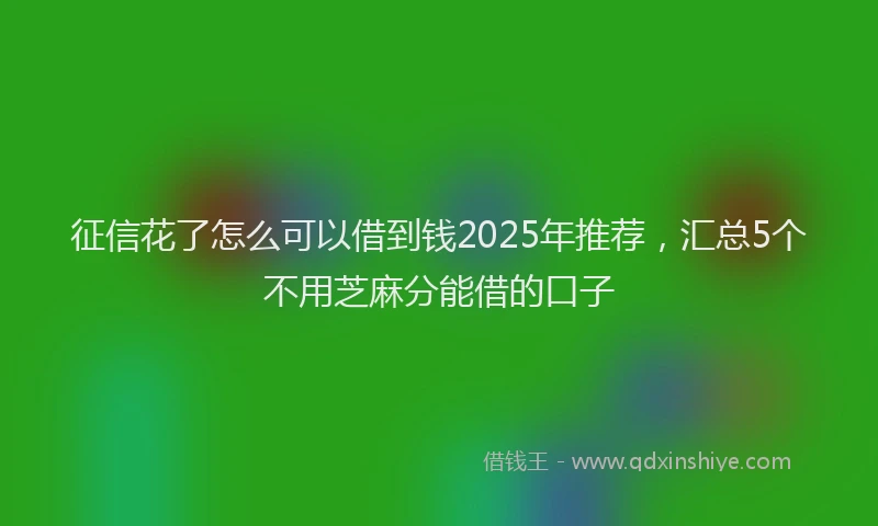 征信花了怎么可以借到钱2025年推荐，汇总5个不用芝麻分能借的口子