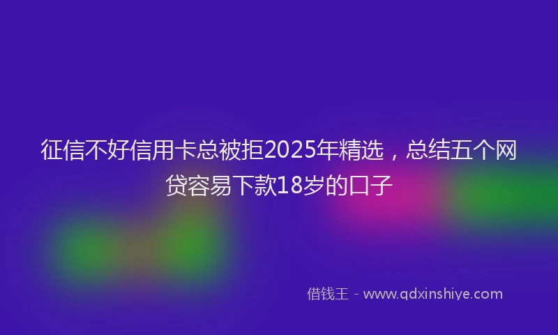 征信不好信用卡总被拒2025年精选，总结五个网贷容易下款18岁的口子