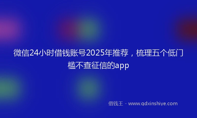 微信24小时借钱账号2025年推荐，梳理五个低门槛不查征信的app