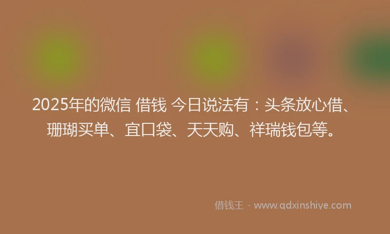 2025年的微信 借钱 今日说法有：头条放心借、珊瑚买单、宜口袋、天天购、祥瑞钱包等。