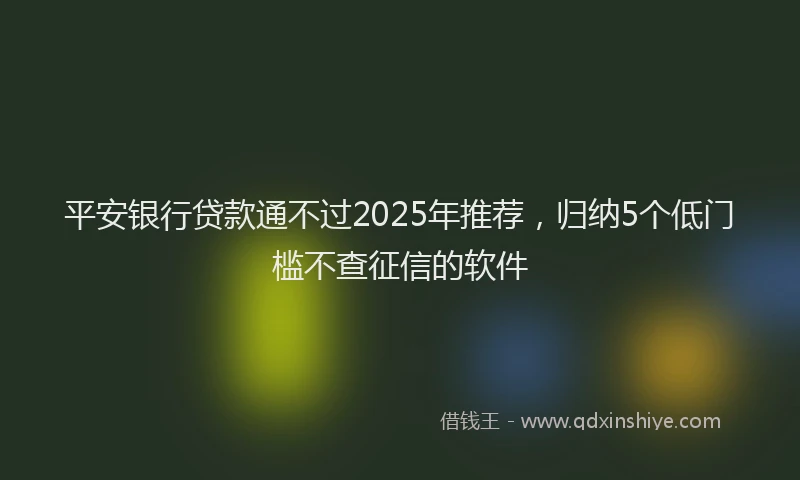 平安银行贷款通不过2025年推荐，归纳5个低门槛不查征信的软件