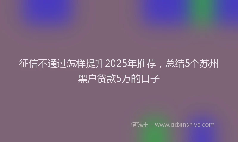 征信不通过怎样提升2025年推荐，总结5个苏州黑户贷款5万的口子