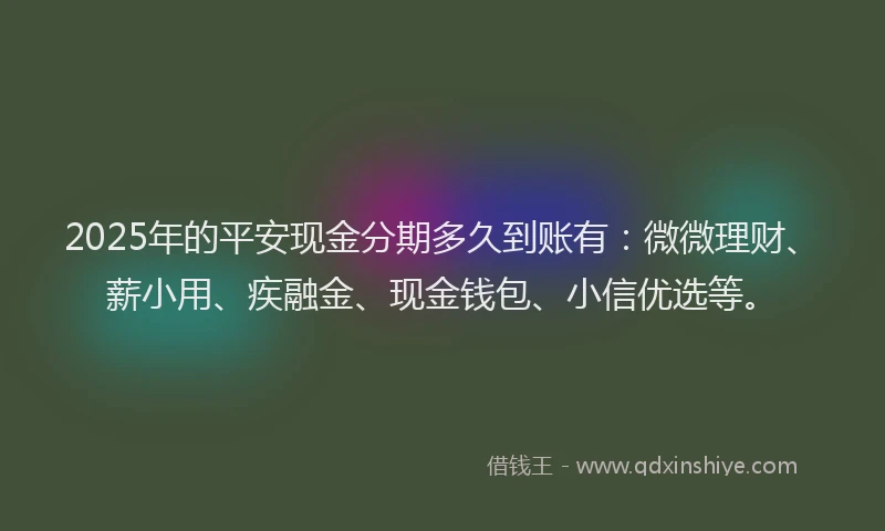 2025年的平安现金分期多久到账有：微微理财、薪小用、疾融金、现金钱包、小信优选等。