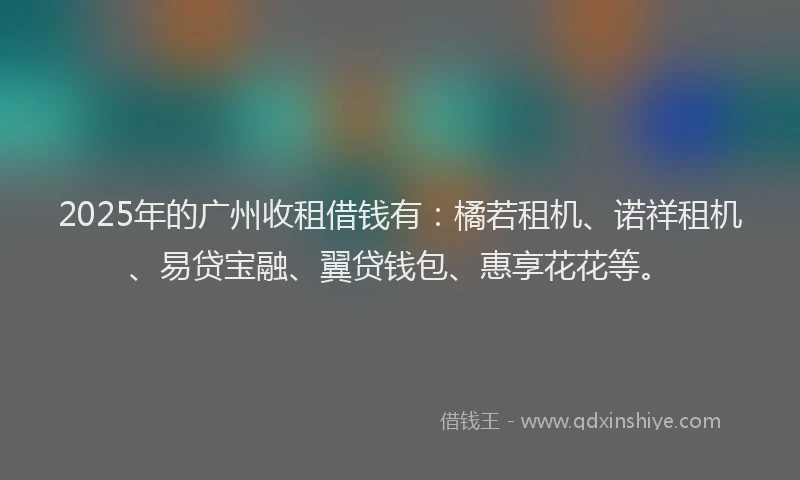 2025年的广州收租借钱有：橘若租机、诺祥租机、易贷宝融、翼贷钱包、惠享花花等。