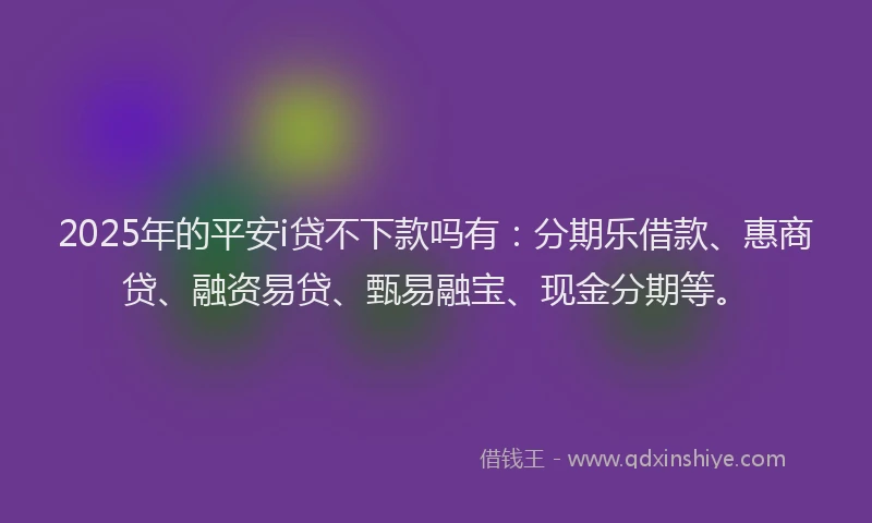2025年的平安i贷不下款吗有：分期乐借款、惠商贷、融资易贷、甄易融宝、现金分期等。