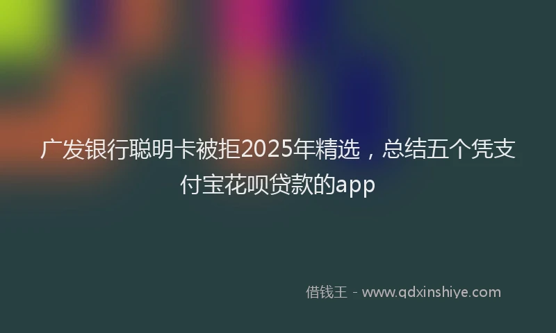 广发银行聪明卡被拒2025年精选，总结五个凭支付宝花呗贷款的app
